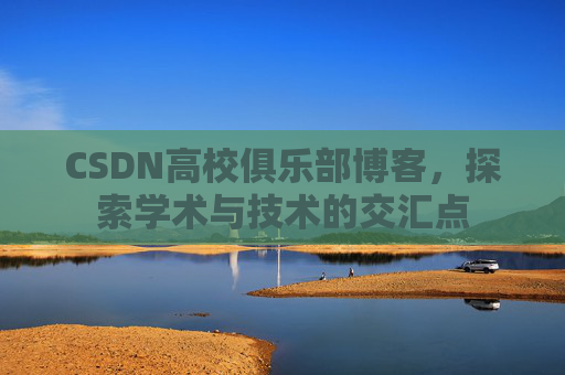 CSDN高校俱乐部博客,探索学术与技术的交汇点 CSDN高校俱乐部博客,探索学术与技术的交汇点